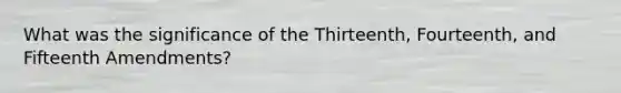 What was the significance of the Thirteenth, Fourteenth, and Fifteenth Amendments?
