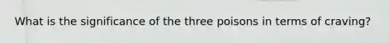 What is the significance of the three poisons in terms of craving?
