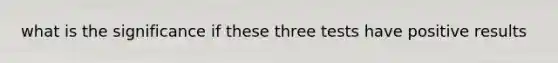 what is the significance if these three tests have positive results