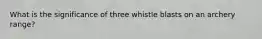 What is the significance of three whistle blasts on an archery range?