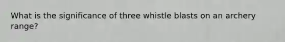 What is the significance of three whistle blasts on an archery range?