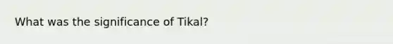 What was the significance of Tikal?