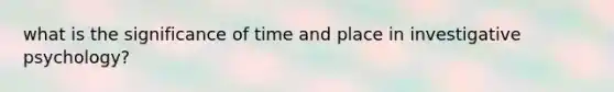 what is the significance of time and place in investigative psychology?