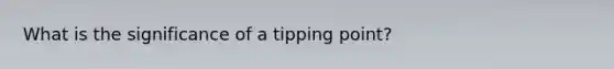 What is the significance of a tipping point?