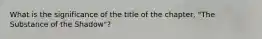 What is the significance of the title of the chapter, "The Substance of the Shadow"?