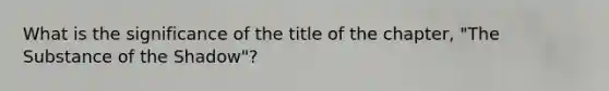 What is the significance of the title of the chapter, "The Substance of the Shadow"?