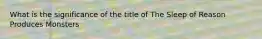 What is the significance of the title of The Sleep of Reason Produces Monsters