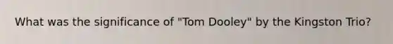 What was the significance of "Tom Dooley" by the Kingston Trio?