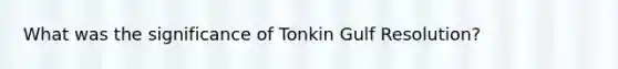 What was the significance of Tonkin Gulf Resolution?