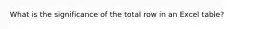 What is the significance of the total row in an Excel table?