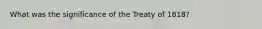 What was the significance of the Treaty of 1818?