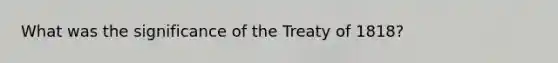 What was the significance of the Treaty of 1818?