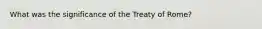 What was the significance of the Treaty of Rome?