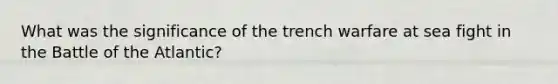 What was the significance of the trench warfare at sea fight in the Battle of the Atlantic?