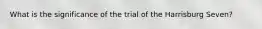 What is the significance of the trial of the Harrisburg Seven?