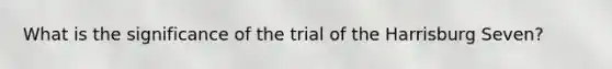 What is the significance of the trial of the Harrisburg Seven?