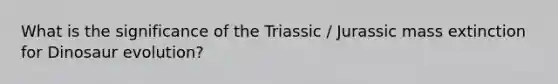 What is the significance of the Triassic / Jurassic mass extinction for Dinosaur evolution?