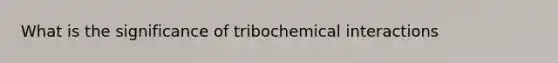 What is the significance of tribochemical interactions