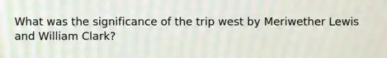 What was the significance of the trip west by Meriwether Lewis and William Clark?