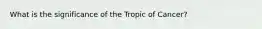 What is the significance of the Tropic of Cancer?