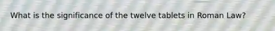What is the significance of the twelve tablets in Roman Law?