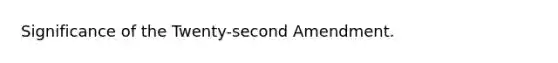 Significance of the Twenty-second Amendment.