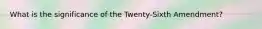 What is the significance of the Twenty-Sixth Amendment?