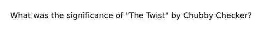 What was the significance of "The Twist" by Chubby Checker?