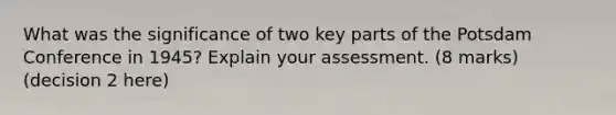 What was the significance of two key parts of the Potsdam Conference in 1945? Explain your assessment. (8 marks) (decision 2 here)