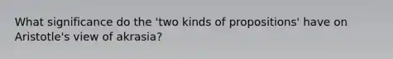 What significance do the 'two kinds of propositions' have on Aristotle's view of akrasia?
