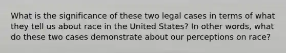 What is the significance of these two legal cases in terms of what they tell us about race in the United States? In other words, what do these two cases demonstrate about our perceptions on race?