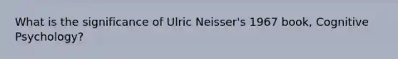 What is the significance of Ulric Neisser's 1967 book, Cognitive Psychology?