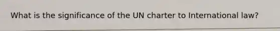 What is the significance of the UN charter to International law?