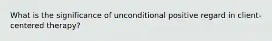 What is the significance of unconditional positive regard in client-centered therapy?