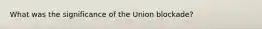 What was the significance of the Union blockade?