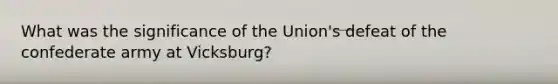 What was the significance of the Union's defeat of the confederate army at Vicksburg?