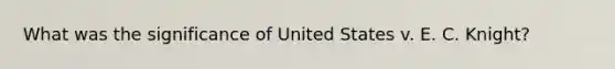 What was the significance of United States v. E. C. Knight?