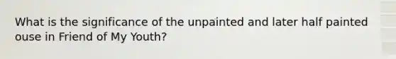 What is the significance of the unpainted and later half painted ouse in Friend of My Youth?