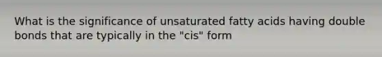 What is the significance of unsaturated fatty acids having double bonds that are typically in the "cis" form