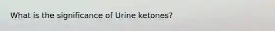 What is the significance of Urine ketones?