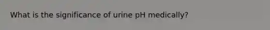 What is the significance of urine pH medically?