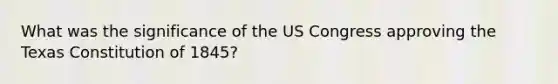 What was the significance of the US Congress approving the Texas Constitution of 1845?