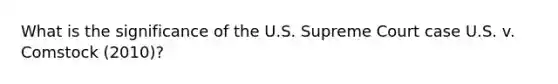 What is the significance of the U.S. Supreme Court case U.S. v. Comstock (2010)?