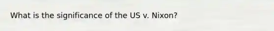 What is the significance of the US v. Nixon?