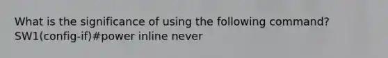 What is the significance of using the following command? SW1(config-if)#power inline never