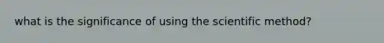 what is the significance of using the scientific method?