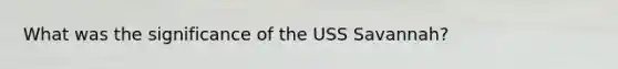 What was the significance of the USS Savannah?