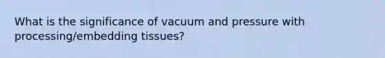 What is the significance of vacuum and pressure with processing/embedding tissues?