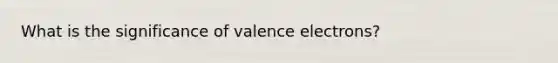 What is the significance of valence electrons?