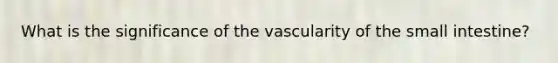 What is the significance of the vascularity of <a href='https://www.questionai.com/knowledge/kt623fh5xn-the-small-intestine' class='anchor-knowledge'>the small intestine</a>?